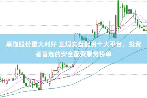 黑猫股份重大利好 正规实盘配资十大平台，投资者首选的安全配资服务榜单