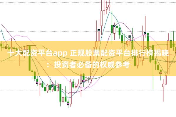 十大配资平台app 正规股票配资平台排行榜揭晓：投资者必备的权威参考
