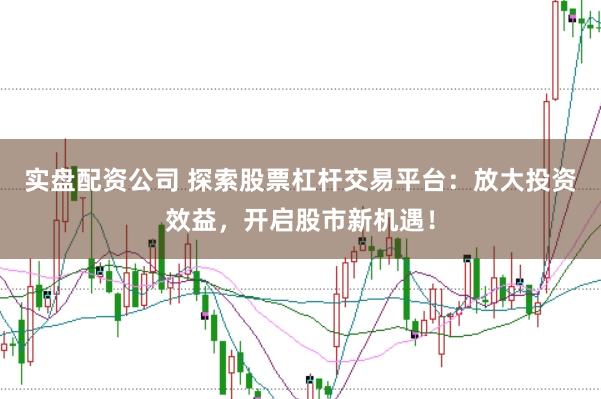 实盘配资公司 探索股票杠杆交易平台：放大投资效益，开启股市新机遇！