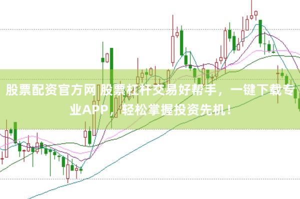 股票配资官方网 股票杠杆交易好帮手，一键下载专业APP，轻松掌握投资先机！