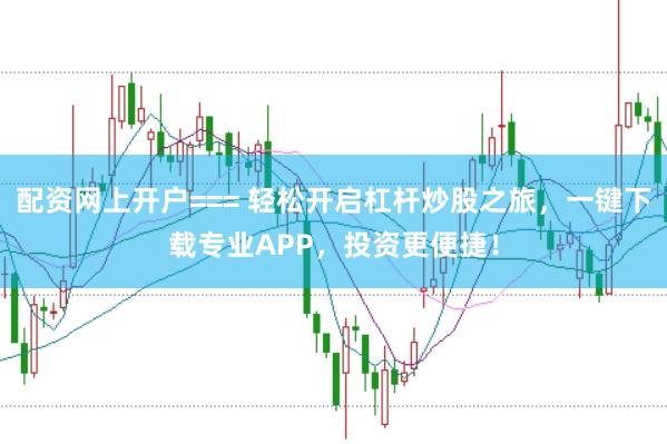配资网上开户=== 轻松开启杠杆炒股之旅，一键下载专业APP，投资更便捷！