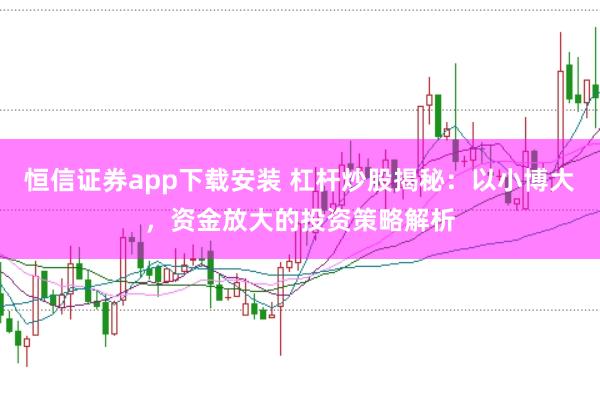 恒信证券app下载安装 杠杆炒股揭秘：以小博大，资金放大的投资策略解析