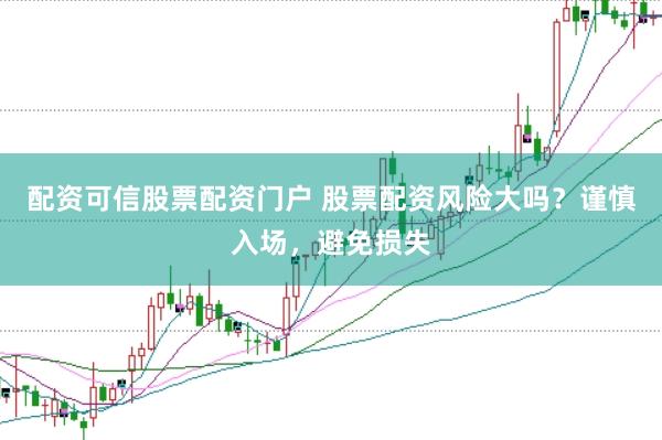 配资可信股票配资门户 股票配资风险大吗？谨慎入场，避免损失