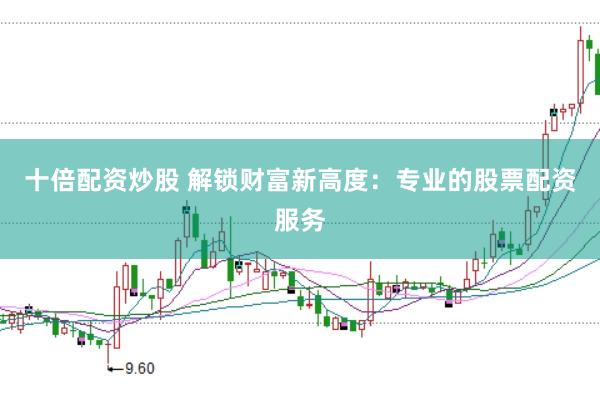 十倍配资炒股 解锁财富新高度：专业的股票配资服务