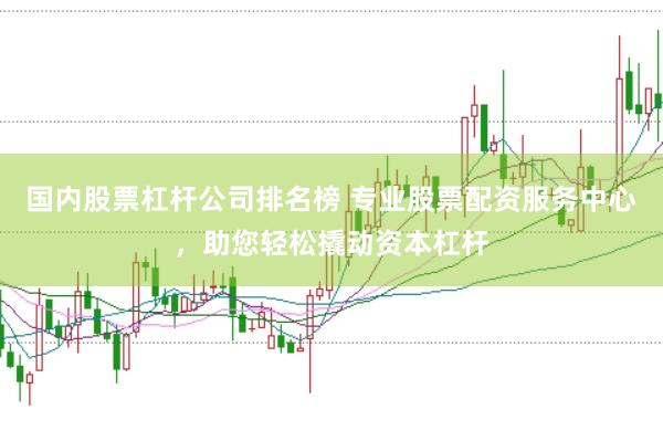 国内股票杠杆公司排名榜 专业股票配资服务中心，助您轻松撬动资本杠杆