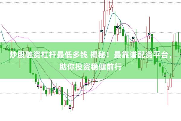 炒股融资杠杆最低多钱 揭秘！最靠谱配资平台，助你投资稳健前行