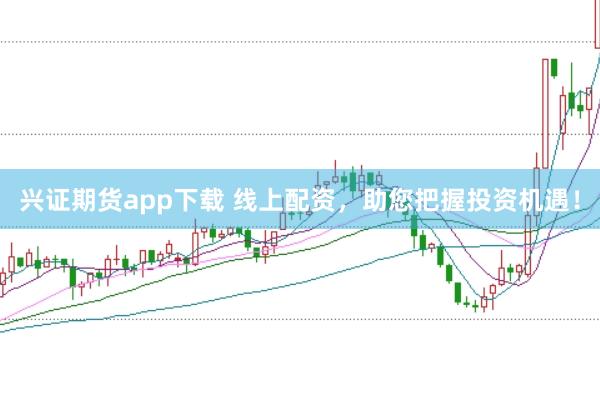 兴证期货app下载 线上配资，助您把握投资机遇！