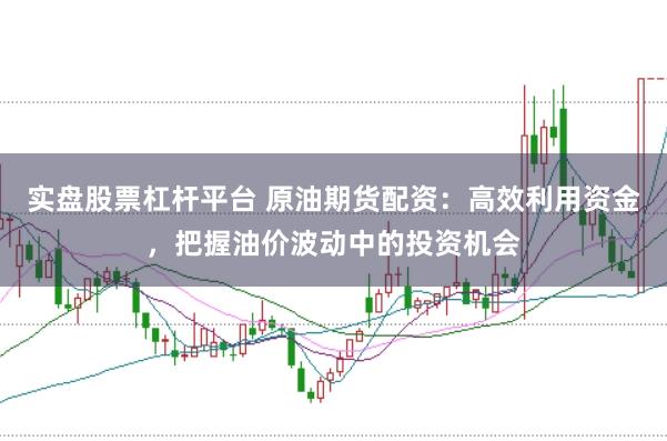 实盘股票杠杆平台 原油期货配资：高效利用资金，把握油价波动中的投资机会