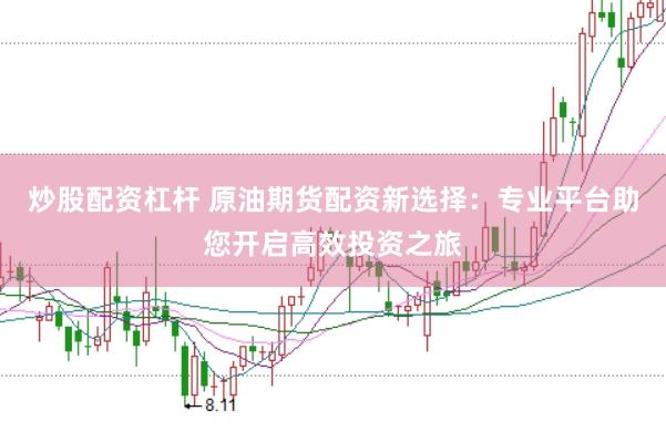 炒股配资杠杆 原油期货配资新选择：专业平台助您开启高效投资之旅