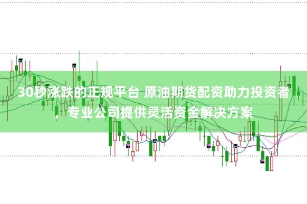 30秒涨跌的正规平台 原油期货配资助力投资者，专业公司提供灵活资金解决方案