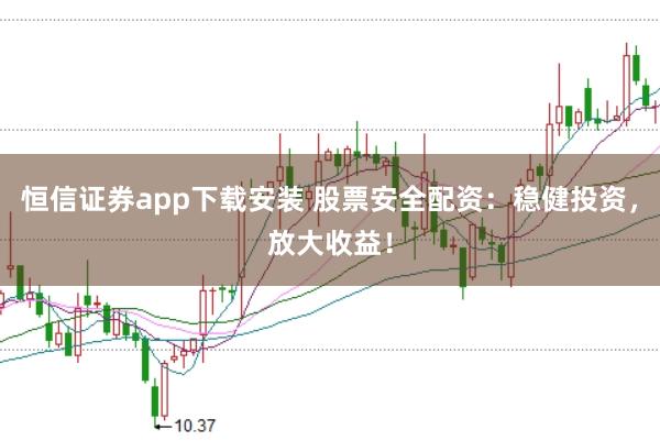 恒信证券app下载安装 股票安全配资：稳健投资，放大收益！