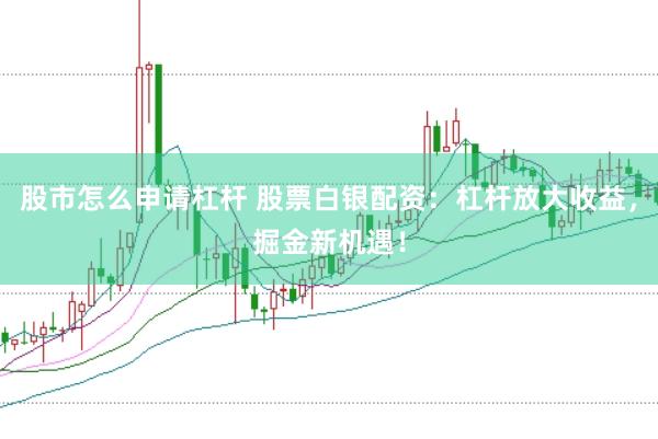 股市怎么申请杠杆 股票白银配资：杠杆放大收益，掘金新机遇！