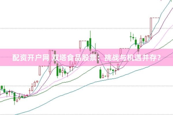 配资开户网 双塔食品股票：挑战与机遇并存？