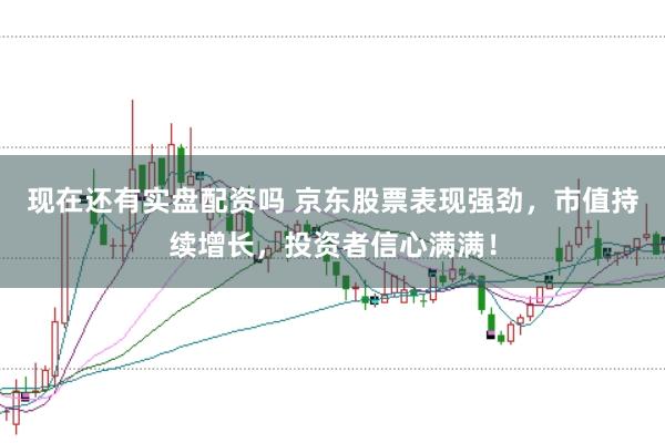 现在还有实盘配资吗 京东股票表现强劲，市值持续增长，投资者信心满满！