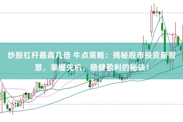 炒股杠杆最高几倍 牛点策略：揭秘股市投资新智慧，掌握先机，稳健盈利的秘诀！