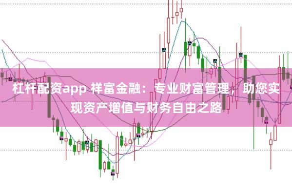 杠杆配资app 祥富金融：专业财富管理，助您实现资产增值与财务自由之路