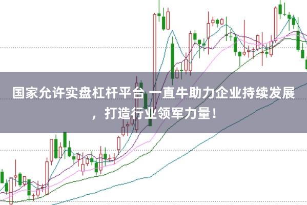 国家允许实盘杠杆平台 一直牛助力企业持续发展，打造行业领军力量！