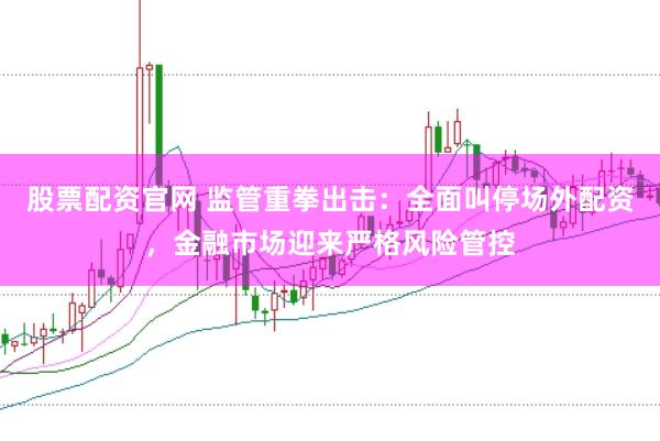 股票配资官网 监管重拳出击：全面叫停场外配资，金融市场迎来严格风险管控