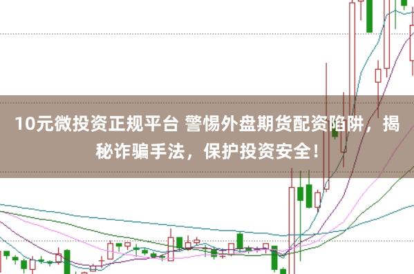 10元微投资正规平台 警惕外盘期货配资陷阱，揭秘诈骗手法，保护投资安全！