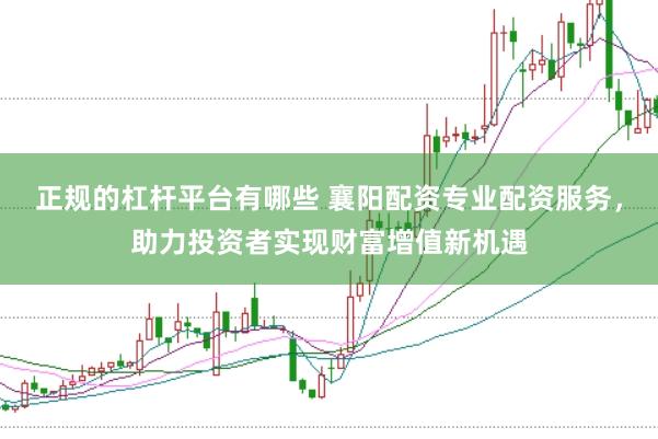 正规的杠杆平台有哪些 襄阳配资专业配资服务，助力投资者实现财富增值新机遇