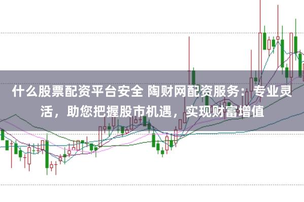 什么股票配资平台安全 陶财网配资服务：专业灵活，助您把握股市机遇，实现财富增值