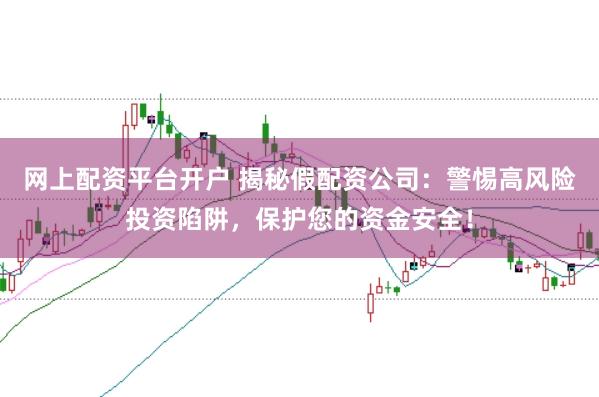网上配资平台开户 揭秘假配资公司：警惕高风险投资陷阱，保护您的资金安全！