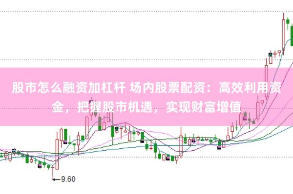 股市怎么融资加杠杆 场内股票配资：高效利用资金，把握股市机遇，实现财富增值