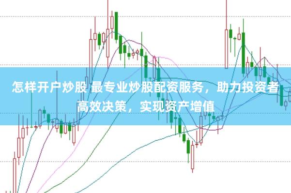 怎样开户炒股 最专业炒股配资服务，助力投资者高效决策，实现资产增值