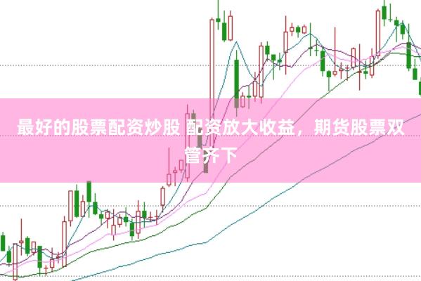 最好的股票配资炒股 配资放大收益，期货股票双管齐下