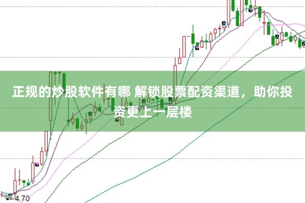 正规的炒股软件有哪 解锁股票配资渠道，助你投资更上一层楼