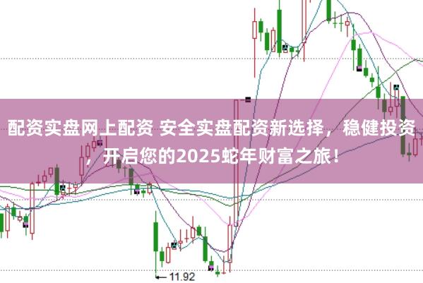 配资实盘网上配资 安全实盘配资新选择，稳健投资，开启您的2025蛇年财富之旅！