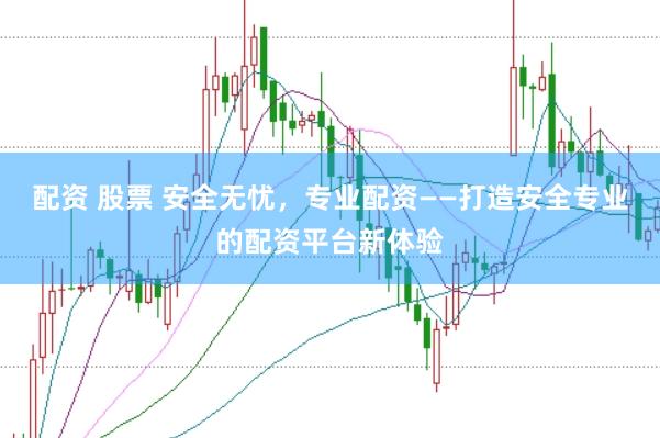配资 股票 安全无忧，专业配资——打造安全专业的配资平台新体验