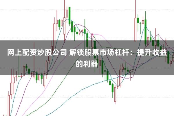 网上配资炒股公司 解锁股票市场杠杆：提升收益的利器