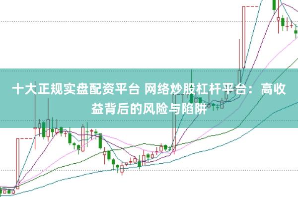 十大正规实盘配资平台 网络炒股杠杆平台：高收益背后的风险与陷阱