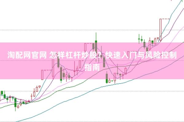 淘配网官网 怎样杠杆炒股？快速入门与风险控制指南