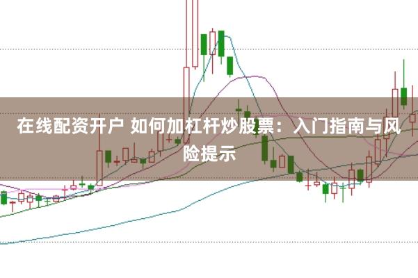 在线配资开户 如何加杠杆炒股票：入门指南与风险提示