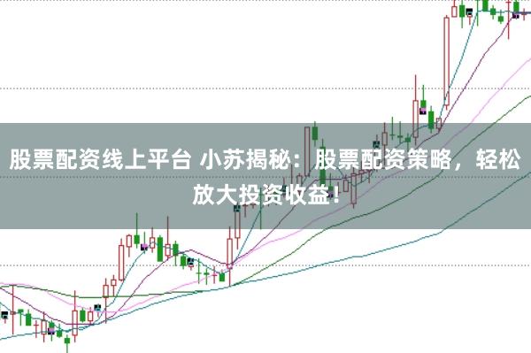 股票配资线上平台 小苏揭秘：股票配资策略，轻松放大投资收益！