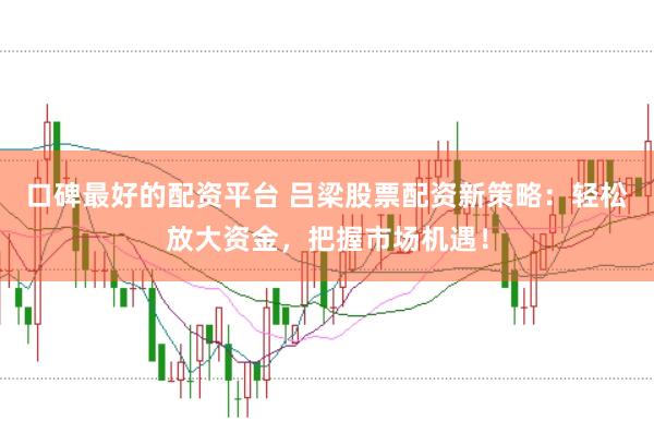 口碑最好的配资平台 吕梁股票配资新策略：轻松放大资金，把握市场机遇！