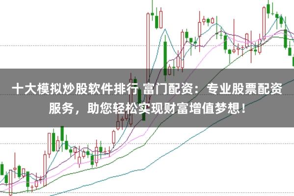 十大模拟炒股软件排行 富门配资：专业股票配资服务，助您轻松实现财富增值梦想！