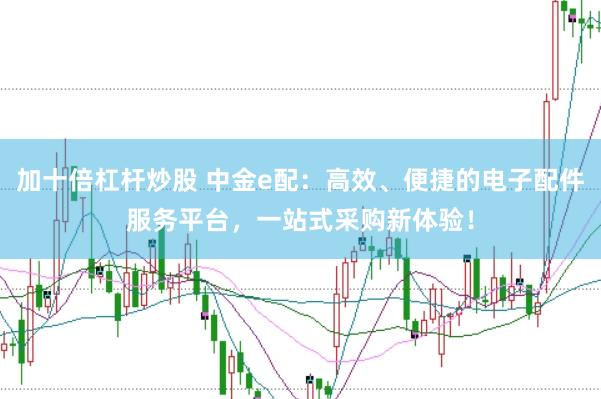 加十倍杠杆炒股 中金e配：高效、便捷的电子配件服务平台，一站式采购新体验！