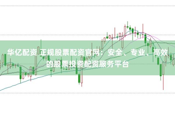 华亿配资 正规股票配资官网：安全、专业、高效的股票投资配资服务平台