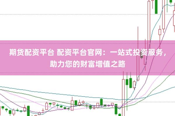 期货配资平台 配资平台官网：一站式投资服务，助力您的财富增值之路