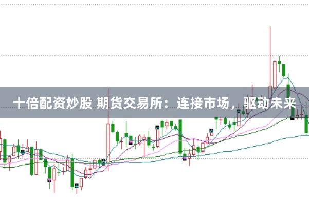 十倍配资炒股 期货交易所：连接市场，驱动未来