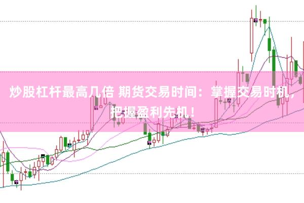 炒股杠杆最高几倍 期货交易时间：掌握交易时机，把握盈利先机！