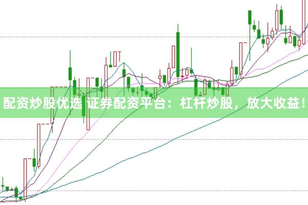 配资炒股优选 证券配资平台：杠杆炒股，放大收益！