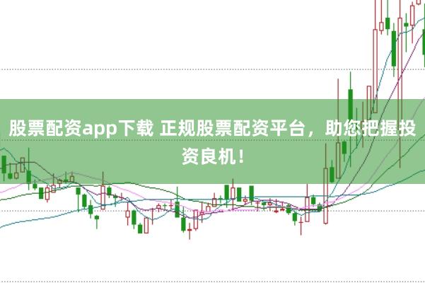 股票配资app下载 正规股票配资平台，助您把握投资良机！