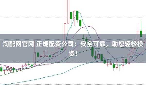 淘配网官网 正规配资公司：安全可靠，助您轻松投资！