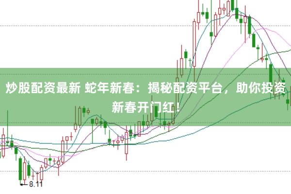炒股配资最新 蛇年新春：揭秘配资平台，助你投资新春开门红！