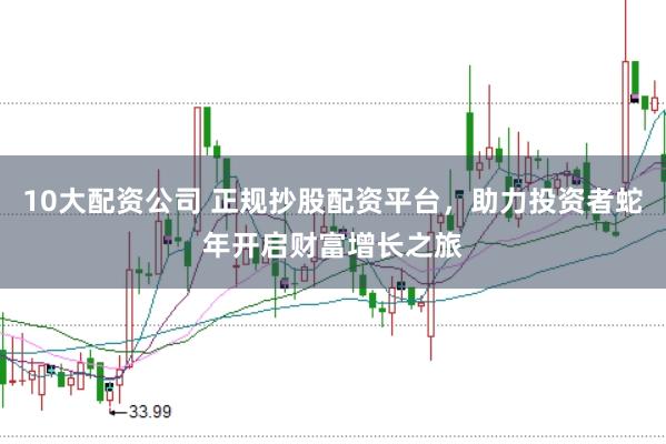 10大配资公司 正规抄股配资平台，助力投资者蛇年开启财富增长之旅