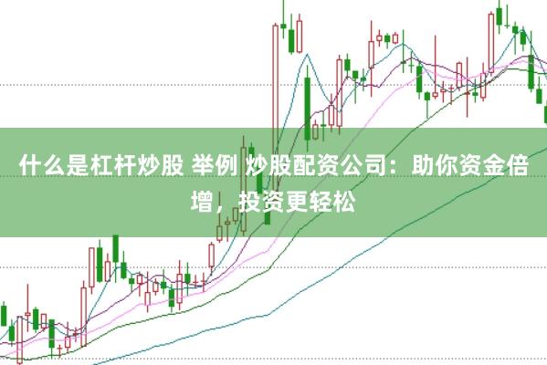 什么是杠杆炒股 举例 炒股配资公司：助你资金倍增，投资更轻松